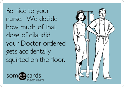be-nice-to-your-nurse-we-decide-how-much-of-that-dose-of-dilaudid-your-doctor-ordered-gets-accidentally-squirted-on-the-floor-b177e.png