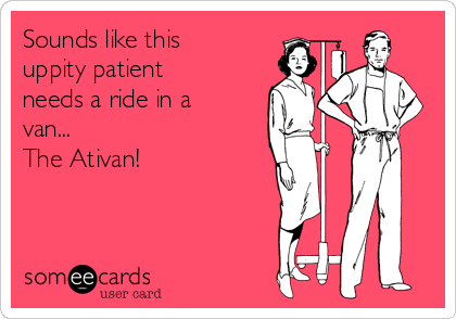 Sounds like this</p><p>uppity patient</p><p>needs a ride in a</p><p>van...</p><p>The Ativan!