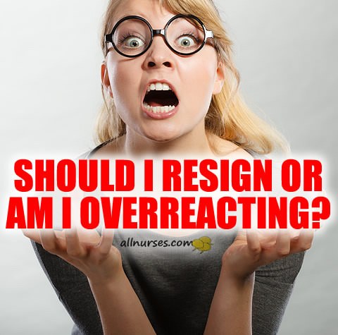 Should I resign or am I overreacting?